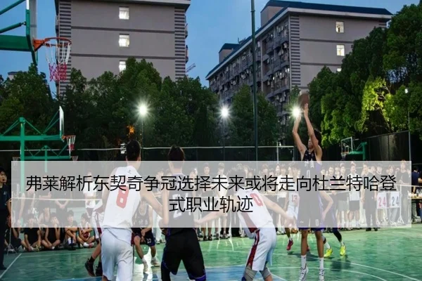 弗莱解析东契奇争冠选择未来或将走向杜兰特哈登式职业轨迹