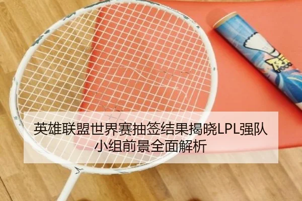 英雄联盟世界赛抽签结果揭晓LPL强队小组前景全面解析
